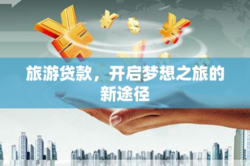 鄱阳旅游贷款，开启梦想之旅的新途径