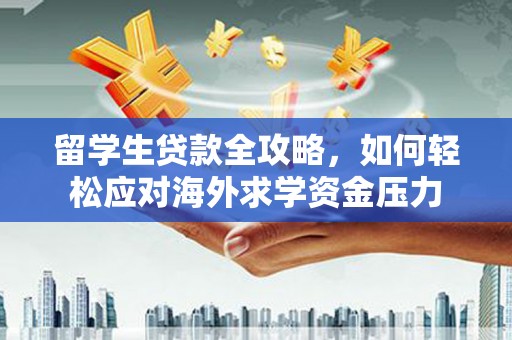 鄱阳留学生贷款全攻略，如何轻松应对海外求学资金压力