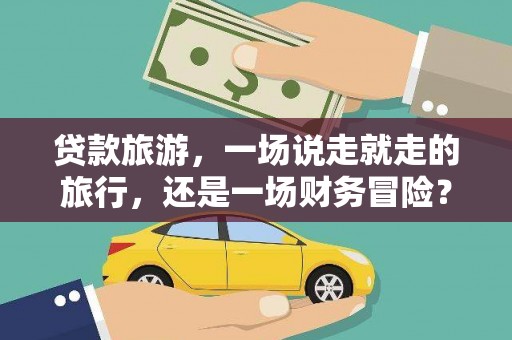 鄱阳贷款旅游，一场说走就走的旅行，还是一场财务冒险？