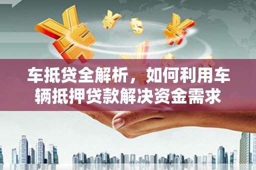 鄱阳车抵贷全解析，如何利用车辆抵押贷款解决资金需求