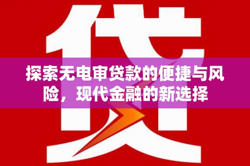 鄱阳探索无电审贷款的便捷与风险，现代金融的新选择