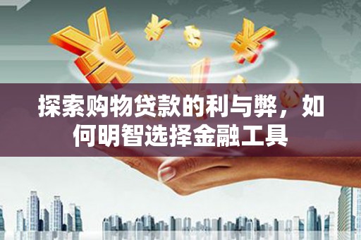 鄱阳探索购物贷款的利与弊，如何明智选择金融工具