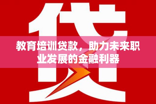 鄱阳教育培训贷款，助力未来职业发展的金融利器