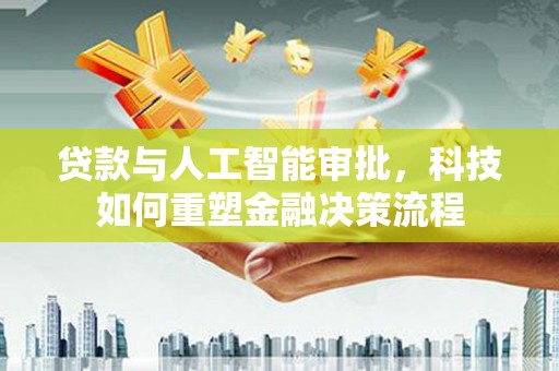 鄱阳贷款与人工智能审批，科技如何重塑金融决策流程