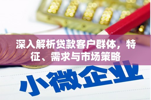 鄱阳深入解析贷款客户群体，特征、需求与市场策略