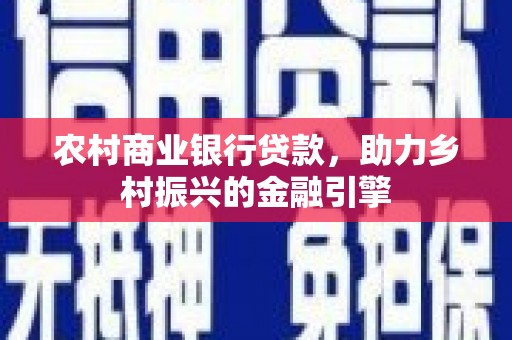 鄱阳农村商业银行贷款，助力乡村振兴的金融引擎