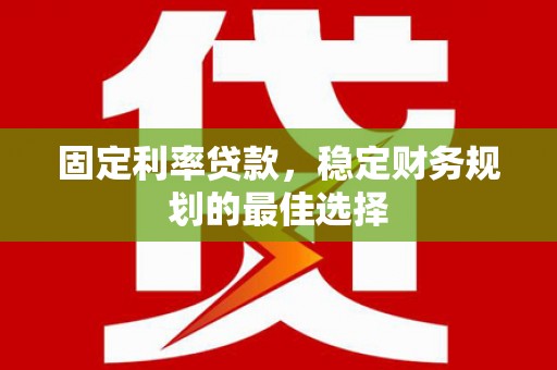 鄱阳固定利率贷款，稳定财务规划的最佳选择