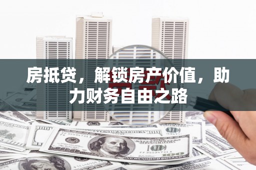 鄱阳房抵贷，解锁房产价值，助力财务自由之路