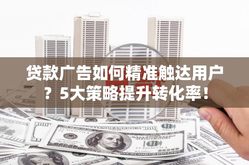 鄱阳贷款广告如何精准触达用户？5大策略提升转化率！