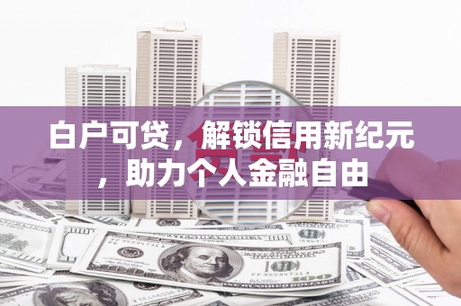 鄱阳白户可贷，解锁信用新纪元，助力个人金融自由