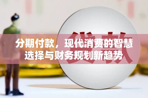 鄱阳分期付款，现代消费的智慧选择与财务规划新趋势