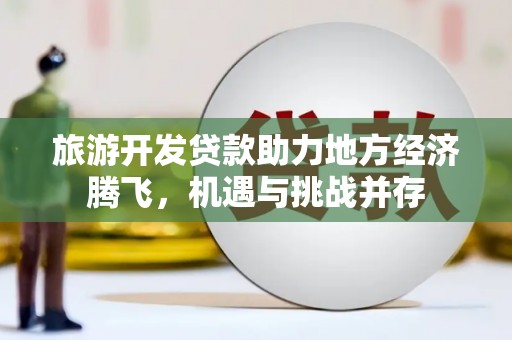 鄱阳旅游开发贷款助力地方经济腾飞，机遇与挑战并存