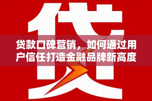 鄱阳贷款口碑营销，如何通过用户信任打造金融品牌新高度