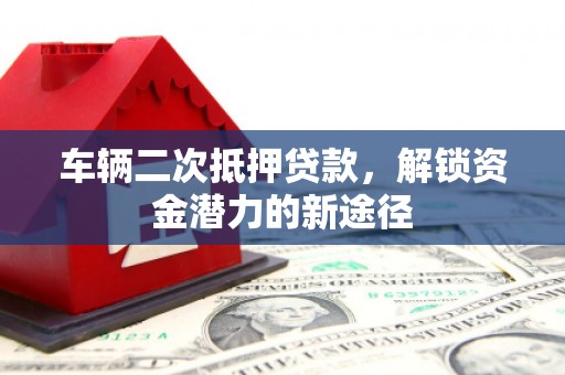 鄱阳车辆二次抵押贷款，解锁资金潜力的新途径