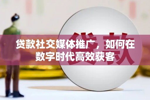 鄱阳贷款社交媒体推广，如何在数字时代高效获客