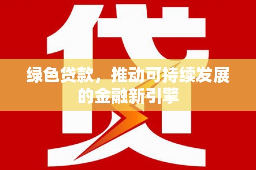 鄱阳绿色贷款，推动可持续发展的金融新引擎