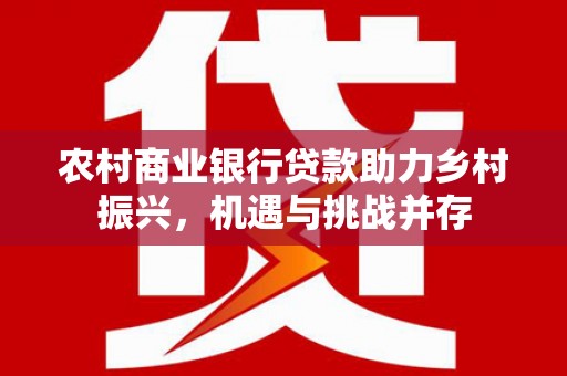 鄱阳农村商业银行贷款助力乡村振兴，机遇与挑战并存