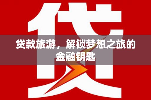 鄱阳贷款旅游，解锁梦想之旅的金融钥匙