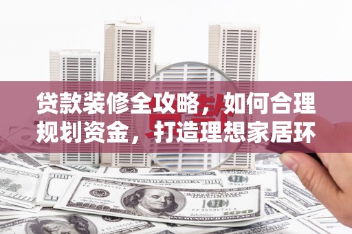 鄱阳贷款装修全攻略，如何合理规划资金，打造理想家居环境