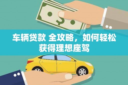 鄱阳车辆贷款 全攻略，如何轻松获得理想座驾