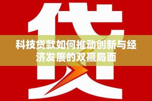 鄱阳科技贷款如何推动创新与经济发展的双赢局面