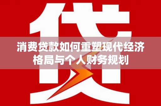 鄱阳消费贷款如何重塑现代经济格局与个人财务规划