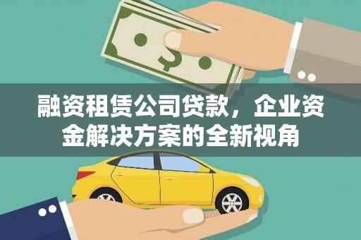 鄱阳融资租赁公司贷款，企业资金解决方案的全新视角