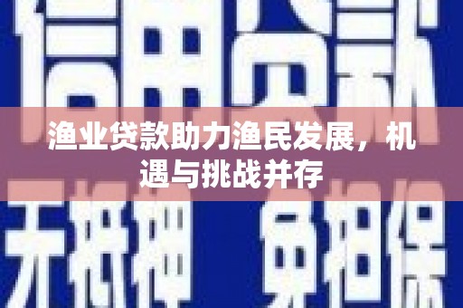 鄱阳渔业贷款助力渔民发展，机遇与挑战并存