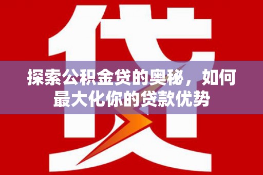 鄱阳探索公积金贷的奥秘，如何最大化你的贷款优势