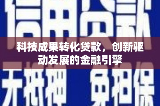 鄱阳科技成果转化贷款，创新驱动发展的金融引擎