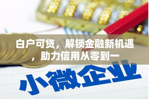 鄱阳白户可贷，解锁金融新机遇，助力信用从零到一