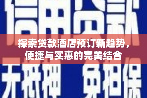 鄱阳探索贷款酒店预订新趋势，便捷与实惠的完美结合