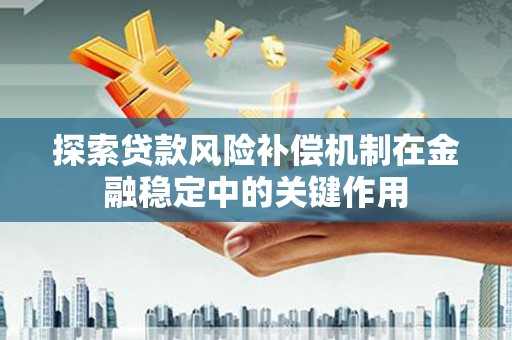 鄱阳探索贷款风险补偿机制在金融稳定中的关键作用