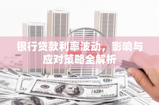 鄱阳银行贷款利率波动，影响与应对策略全解析
