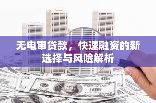 鄱阳无电审贷款，快速融资的新选择与风险解析