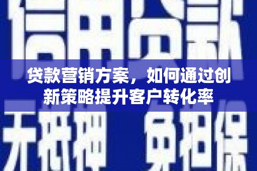 鄱阳贷款营销方案，如何通过创新策略提升客户转化率