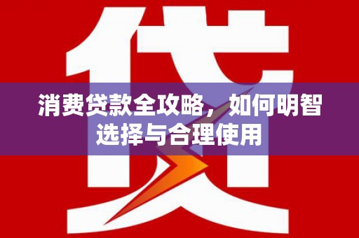 鄱阳消费贷款全攻略，如何明智选择与合理使用