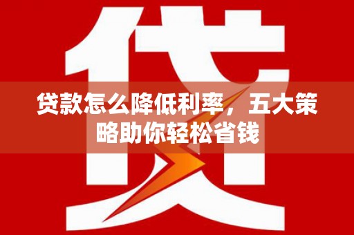 鄱阳贷款怎么降低利率，五大策略助你轻松省钱