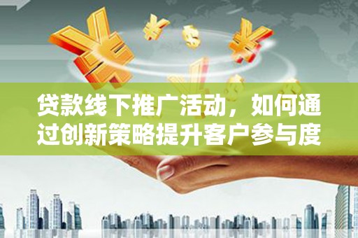 鄱阳贷款线下推广活动，如何通过创新策略提升客户参与度