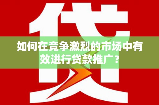 鄱阳如何在竞争激烈的市场中有效进行贷款推广？
