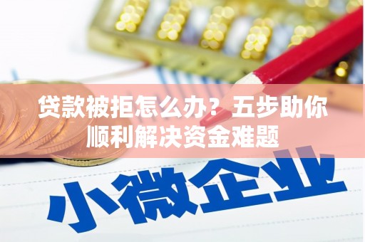 鄱阳贷款被拒怎么办？五步助你顺利解决资金难题