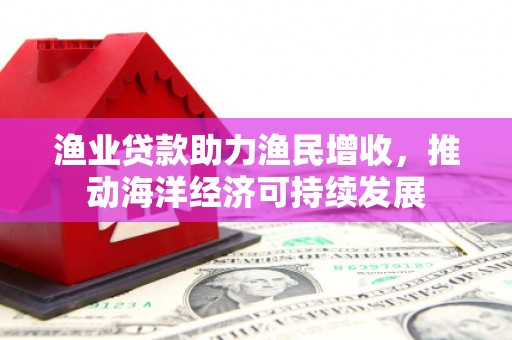 鄱阳渔业贷款助力渔民增收，推动海洋经济可持续发展