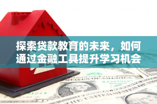 鄱阳探索贷款教育的未来，如何通过金融工具提升学习机会