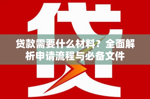 鄱阳贷款需要什么材料？全面解析申请流程与必备文件