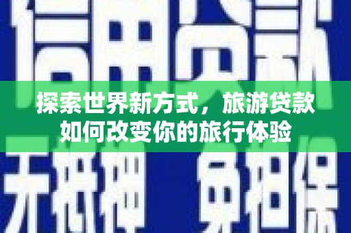 鄱阳探索世界新方式，旅游贷款如何改变你的旅行体验