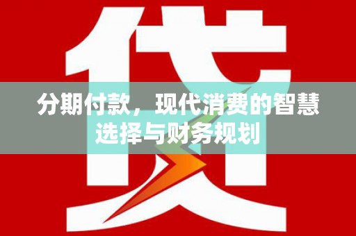 鄱阳分期付款，现代消费的智慧选择与财务规划