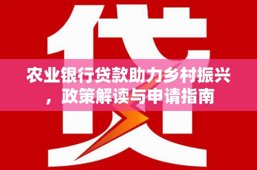 鄱阳农业银行贷款助力乡村振兴，政策解读与申请指南