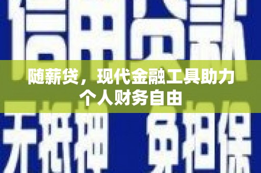 鄱阳随薪贷，现代金融工具助力个人财务自由