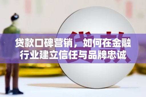 鄱阳贷款口碑营销，如何在金融行业建立信任与品牌忠诚