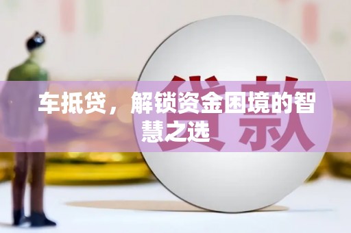 鄱阳车抵贷，解锁资金困境的智慧之选